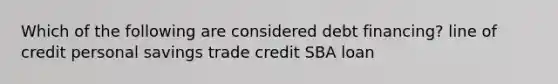 Which of the following are considered debt financing? line of credit personal savings trade credit SBA loan