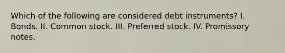 Which of the following are considered debt instruments? I. Bonds. II. Common stock. III. Preferred stock. IV. Promissory notes.