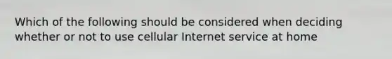 Which of the following should be considered when deciding whether or not to use cellular Internet service at home