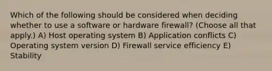 Which of the following should be considered when deciding whether to use a software or hardware firewall? (Choose all that apply.) A) Host operating system B) Application conflicts C) Operating system version D) Firewall service efficiency E) Stability