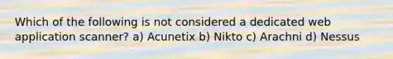 Which of the following is not considered a dedicated web application scanner? a) Acunetix b) Nikto c) Arachni d) Nessus