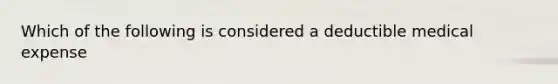 Which of the following is considered a deductible medical expense