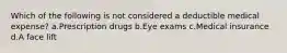 Which of the following is not considered a deductible medical expense? a.Prescription drugs b.Eye exams c.Medical insurance d.A face lift