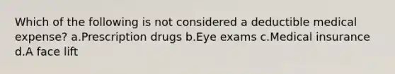 Which of the following is not considered a deductible medical expense? a.Prescription drugs b.Eye exams c.Medical insurance d.A face lift