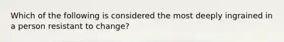 Which of the following is considered the most deeply ingrained in a person resistant to change?