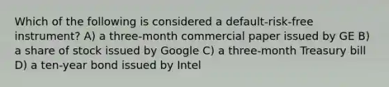 Which of the following is considered a default-risk-free instrument? A) a three-month commercial paper issued by GE B) a share of stock issued by Google C) a three-month Treasury bill D) a ten-year bond issued by Intel