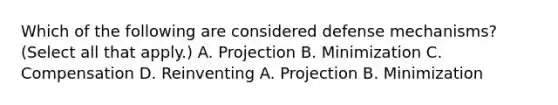 Which of the following are considered defense mechanisms? (Select all that apply.) A. Projection B. Minimization C. Compensation D. Reinventing A. Projection B. Minimization