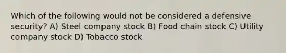 Which of the following would not be considered a defensive security? A) Steel company stock B) Food chain stock C) Utility company stock D) Tobacco stock