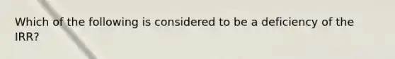 Which of the following is considered to be a deficiency of the​ IRR?