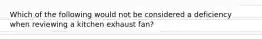 Which of the following would not be considered a deficiency when reviewing a kitchen exhaust fan?