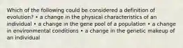 Which of the following could be considered a definition of evolution? • a change in the physical characteristics of an individual • a change in the gene pool of a population • a change in environmental conditions • a change in the genetic makeup of an individual