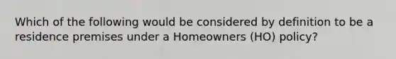 Which of the following would be considered by definition to be a residence premises under a Homeowners (HO) policy?