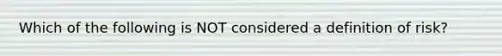 Which of the following is NOT considered a definition of risk?