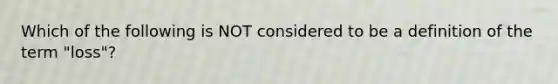 Which of the following is NOT considered to be a definition of the term "loss"?