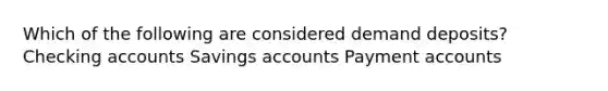 Which of the following are considered demand deposits? Checking accounts Savings accounts Payment accounts