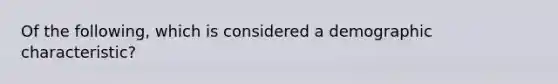 Of the following, which is considered a demographic characteristic?