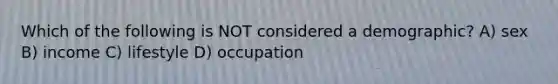 Which of the following is NOT considered a demographic? A) sex B) income C) lifestyle D) occupation