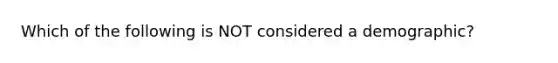 Which of the following is NOT considered a demographic?