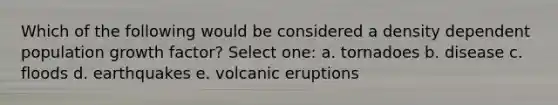 Which of the following would be considered a density dependent population growth factor? Select one: a. tornadoes b. disease c. floods d. earthquakes e. volcanic eruptions