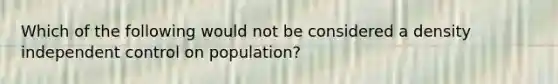 Which of the following would not be considered a density independent control on population?