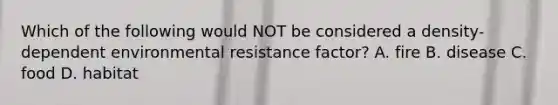 Which of the following would NOT be considered a density-dependent environmental resistance factor? A. fire B. disease C. food D. habitat