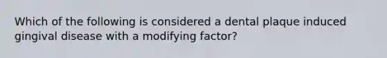 Which of the following is considered a dental plaque induced gingival disease with a modifying factor?