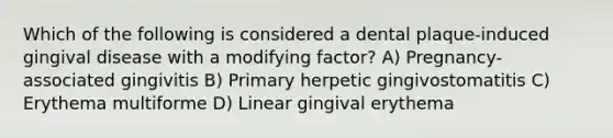 Which of the following is considered a dental plaque-induced gingival disease with a modifying factor? A) Pregnancy-associated gingivitis B) Primary herpetic gingivostomatitis C) Erythema multiforme D) Linear gingival erythema