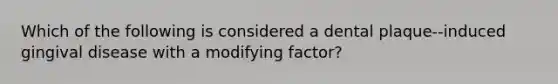 Which of the following is considered a dental plaque--induced gingival disease with a modifying factor?