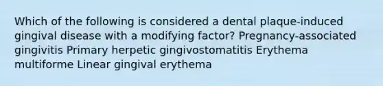 Which of the following is considered a dental plaque-induced gingival disease with a modifying factor? Pregnancy-associated gingivitis Primary herpetic gingivostomatitis Erythema multiforme Linear gingival erythema