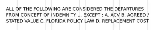 ALL OF THE FOLLOWING ARE CONSIDERED THE DEPARTURES FROM CONCEPT OF INDEMNITY ,.. EXCEPT : A. ACV B. AGREED / STATED VALUE C. FLORIDA POLICY LAW D. REPLACEMENT COST