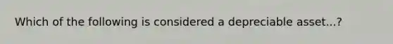 Which of the following is considered a depreciable asset...?