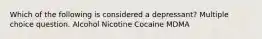 Which of the following is considered a depressant? Multiple choice question. Alcohol Nicotine Cocaine MDMA