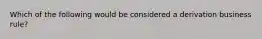 Which of the following would be considered a derivation business rule?