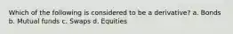 Which of the following is considered to be a derivative? a. Bonds b. Mutual funds c. Swaps d. Equities