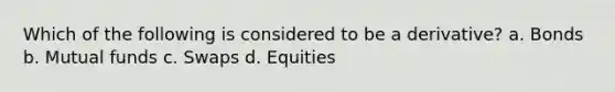 Which of the following is considered to be a derivative? a. Bonds b. Mutual funds c. Swaps d. Equities