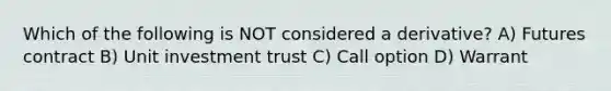 Which of the following is NOT considered a derivative? A) Futures contract B) Unit investment trust C) Call option D) Warrant