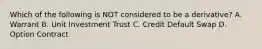 Which of the following is NOT considered to be a derivative? A. Warrant B. Unit Investment Trust C. Credit Default Swap D. Option Contract