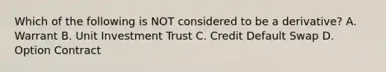 Which of the following is NOT considered to be a derivative? A. Warrant B. Unit Investment Trust C. Credit Default Swap D. Option Contract