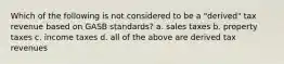 Which of the following is not considered to be a "derived" tax revenue based on GASB standards? a. sales taxes b. property taxes c. income taxes d. all of the above are derived tax revenues