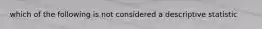 which of the following is not considered a descriptive statistic