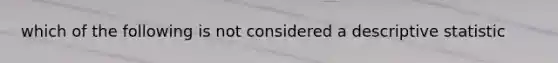 which of the following is not considered a descriptive statistic