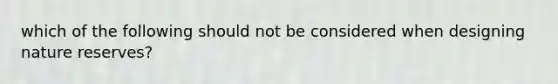 which of the following should not be considered when designing nature reserves?