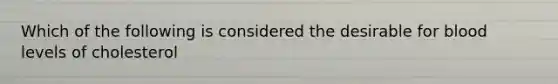 Which of the following is considered the desirable for blood levels of cholesterol