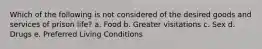 Which of the following is not considered of the desired goods and services of prison life? a. Food b. Greater visitations c. Sex d. Drugs e. Preferred Living Conditions