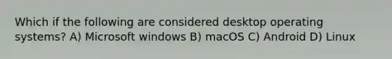 Which if the following are considered desktop operating systems? A) Microsoft windows B) macOS C) Android D) Linux