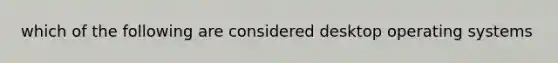 which of the following are considered desktop operating systems