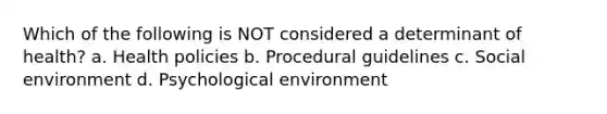 Which of the following is NOT considered a determinant of health? a. Health policies b. Procedural guidelines c. Social environment d. Psychological environment