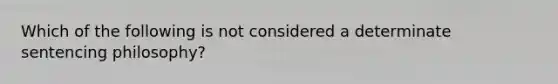 Which of the following is not considered a determinate sentencing philosophy?