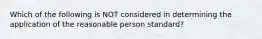 Which of the following is NOT considered in determining the application of the reasonable person standard?