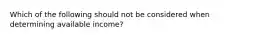 Which of the following should not be considered when determining available income?